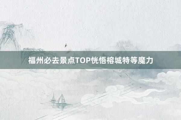 福州必去景点TOP恍悟榕城特等魔力